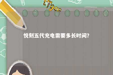 悦刻五代充电需要多长时间？ 